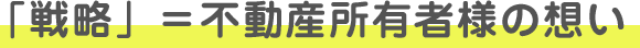 「戦略」＝不動産所有者様の想い